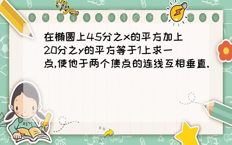 在椭圆上45分之x的平方加上20分之y的平方等于1上求一点,使他于两个焦点的连线互相垂直.