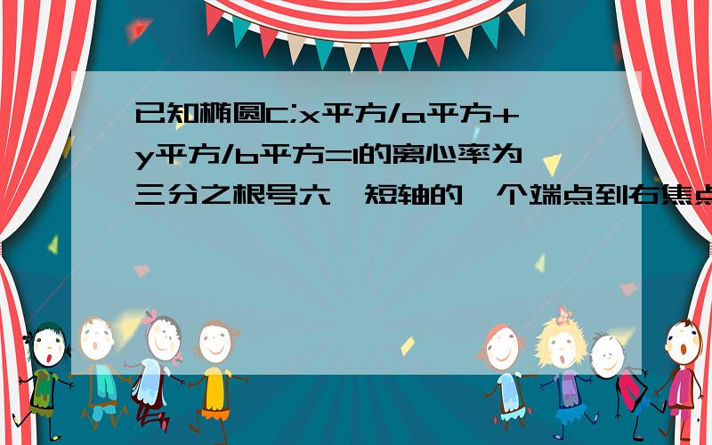 已知椭圆C;x平方/a平方+y平方/b平方=1的离心率为三分之根号六,短轴的一个端点到右焦点的距离为根号3,设已知椭圆C;x平方/a平方+y平方/b平方=1的离心率为三分之根号六，短轴的一个端点到右焦