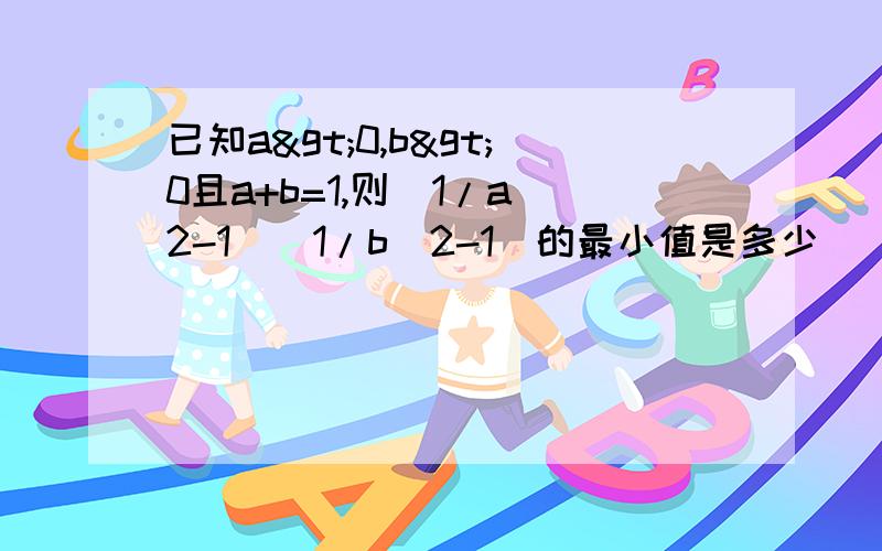 已知a>0,b>0且a+b=1,则(1/a^2-1)(1/b^2-1)的最小值是多少