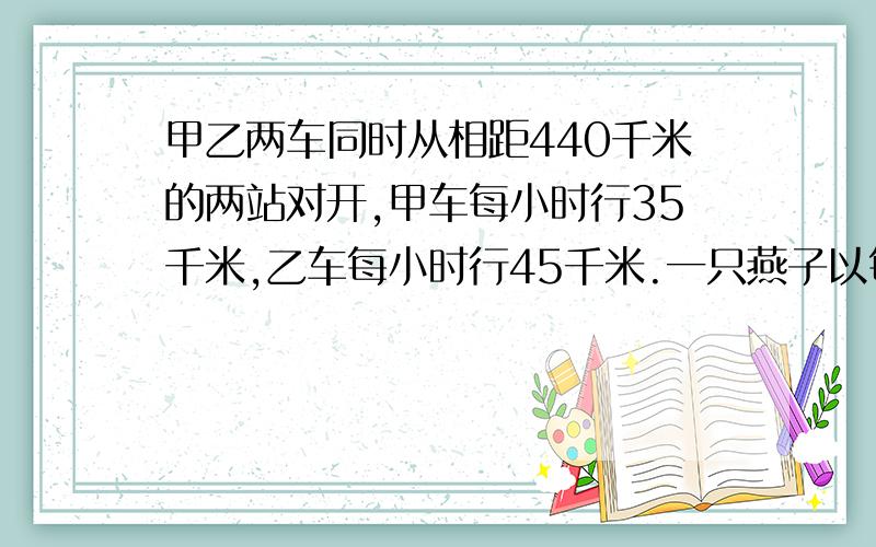 甲乙两车同时从相距440千米的两站对开,甲车每小时行35千米,乙车每小时行45千米.一只燕子以每小时50千米的速度和甲车同时出发向乙车飞去,遇到乙车又折回向甲车飞去,遇到甲车又飞向乙车,