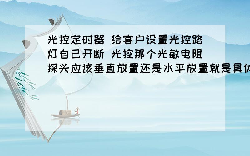 光控定时器 给客户设置光控路灯自己开断 光控那个光敏电阻探头应该垂直放置还是水平放置就是具体应该怎么放置最合适 在一个 外面有层塑料包裹着光敏电阻探头 所以不知道防雨不.