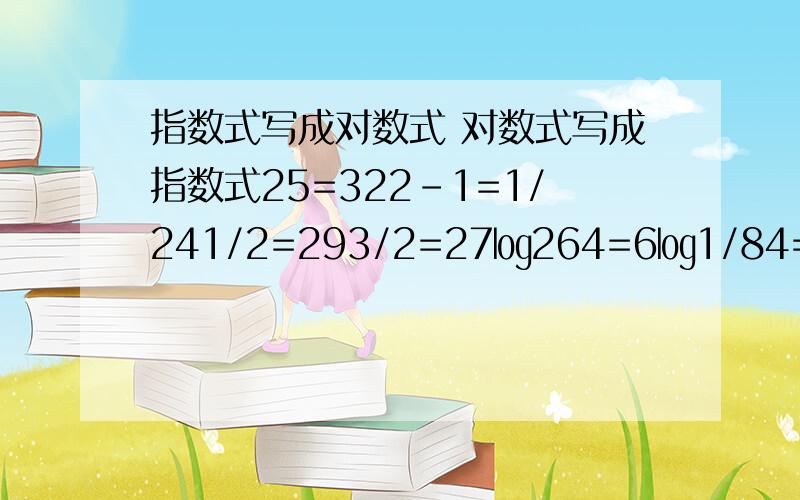 指数式写成对数式 对数式写成指数式25=322-1=1/241/2=293/2=27㏒264=6㏒1/84=-2/3㏒0.001 = -3㏒88=1㏒51= 0那对数式写成指数式呢?