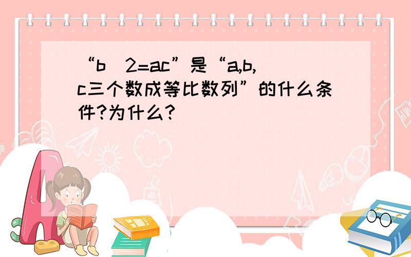 “b^2=ac”是“a,b,c三个数成等比数列”的什么条件?为什么?