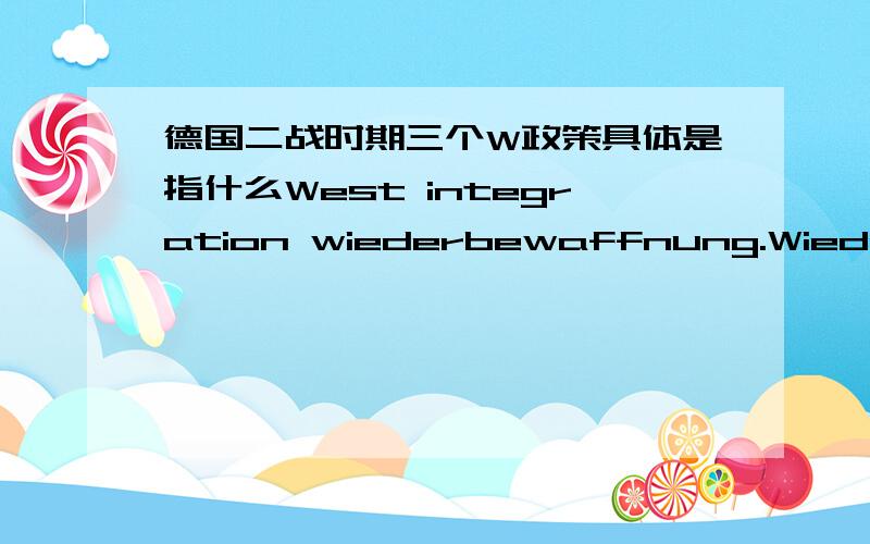 德国二战时期三个W政策具体是指什么West integration wiederbewaffnung.Wiederaufbau