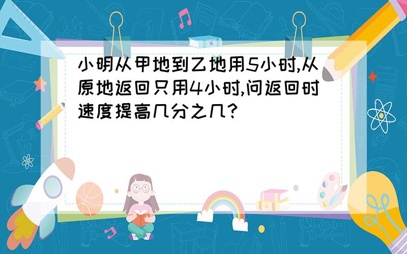 小明从甲地到乙地用5小时,从原地返回只用4小时,问返回时速度提高几分之几?