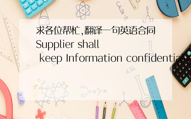 求各位帮忙,翻译一句英语合同Supplier shall keep Information confidential and use it only in performing under this Agreement and obligate its employees, subcontractors and others working for it to do so, provided that the foregoing shall n