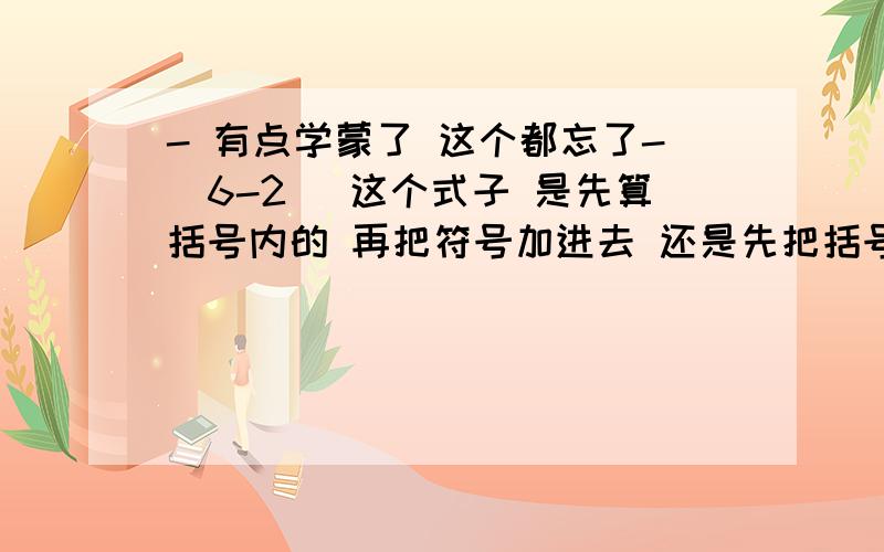 - 有点学蒙了 这个都忘了-（6-2） 这个式子 是先算括号内的 再把符号加进去 还是先把括号拆开符号加进去