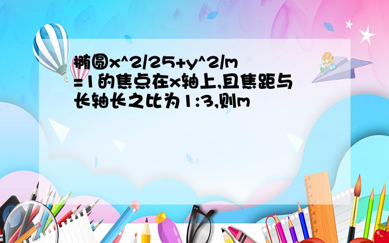 椭圆x^2/25+y^2/m=1的焦点在x轴上,且焦距与长轴长之比为1:3,则m