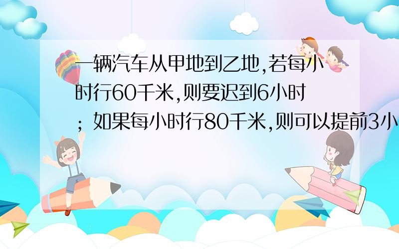 一辆汽车从甲地到乙地,若每小时行60千米,则要迟到6小时；如果每小时行80千米,则可以提前3小时到达.问甲乙两地相距多少千米?