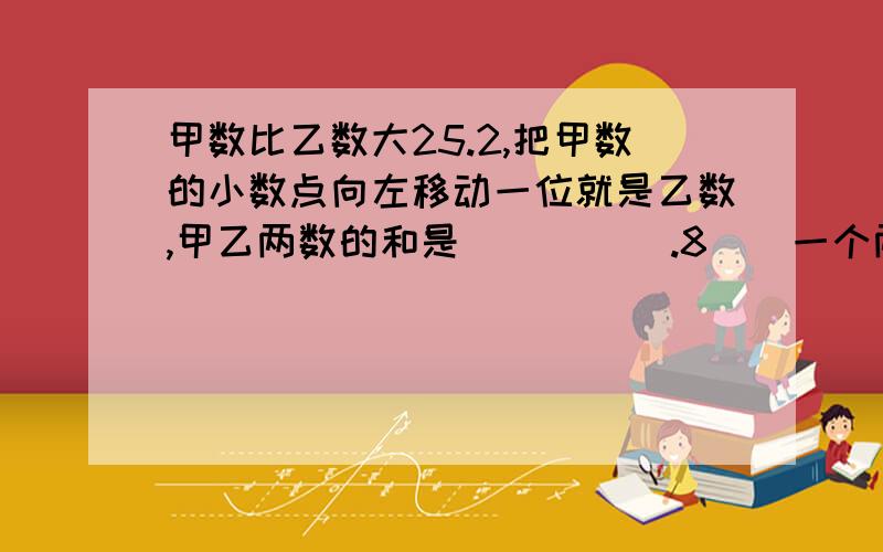 甲数比乙数大25.2,把甲数的小数点向左移动一位就是乙数,甲乙两数的和是          .8．  一个两位数,十位数字是个位数字的2倍,如果将这个数的两个数字交换位置,则两个数相加的和等于99,原来