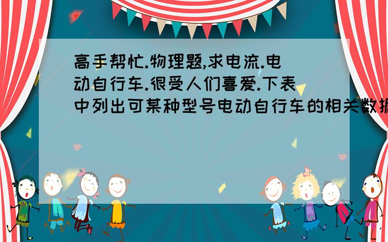 高手帮忙.物理题,求电流.电动自行车.很受人们喜爱.下表中列出可某种型号电动自行车的相关数据. 质量(千克) 40 电能转化为机械能的效率(yi ta) 75% 工作电压(伏) 32 速度(米/秒) 小于或等于10