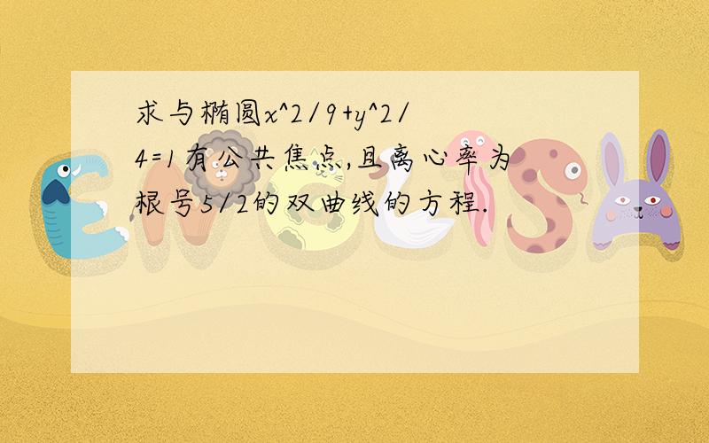 求与椭圆x^2/9+y^2/4=1有公共焦点,且离心率为根号5/2的双曲线的方程.