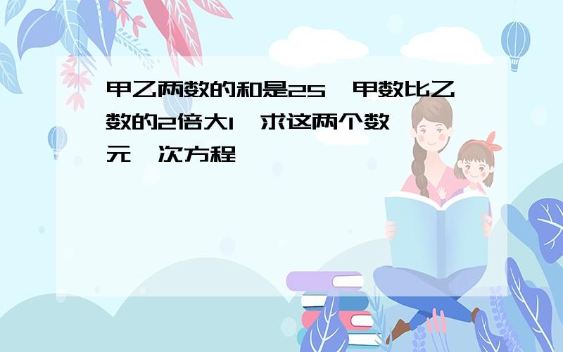 甲乙两数的和是25,甲数比乙数的2倍大1,求这两个数 一元一次方程