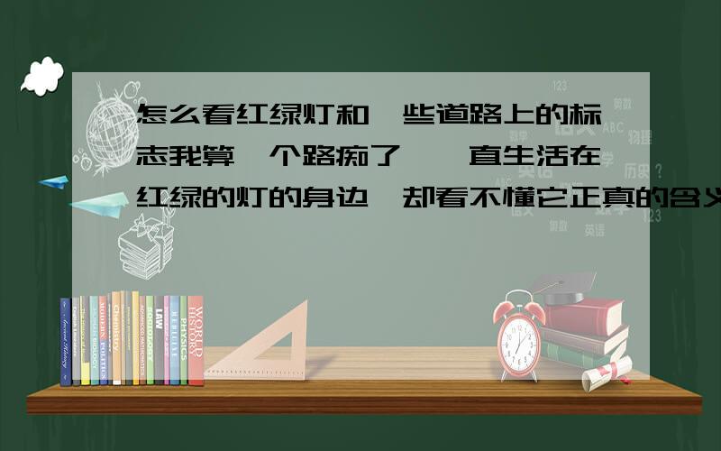 怎么看红绿灯和一些道路上的标志我算一个路痴了,一直生活在红绿的灯的身边,却看不懂它正真的含义!