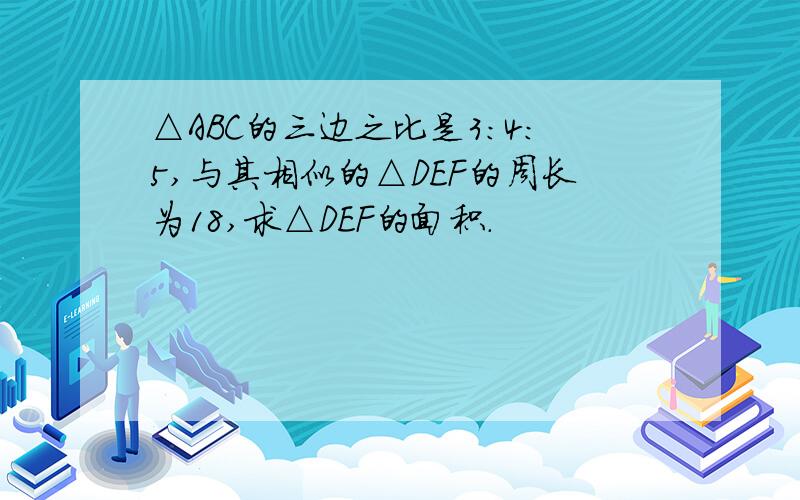 △ABC的三边之比是3：4：5,与其相似的△DEF的周长为18,求△DEF的面积.