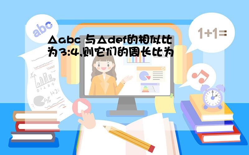 △abc 与△def的相似比为3:4,则它们的周长比为