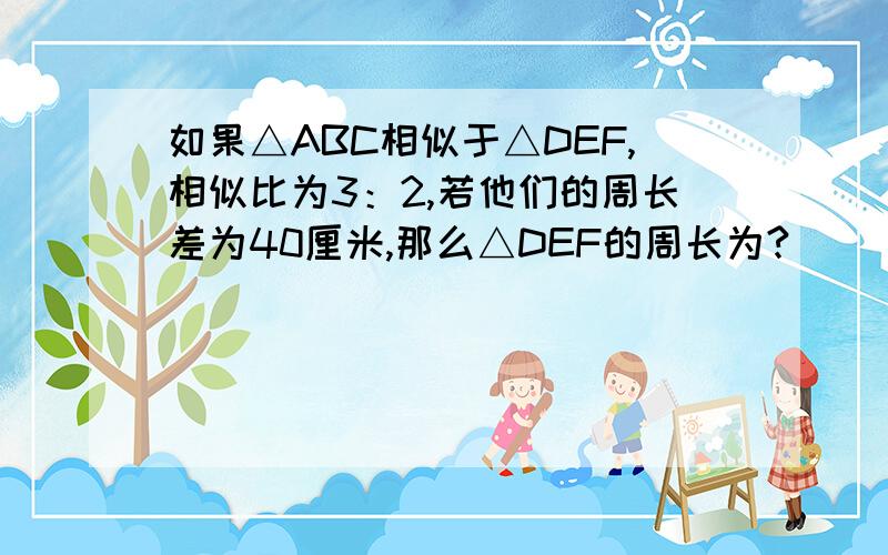 如果△ABC相似于△DEF,相似比为3：2,若他们的周长差为40厘米,那么△DEF的周长为?