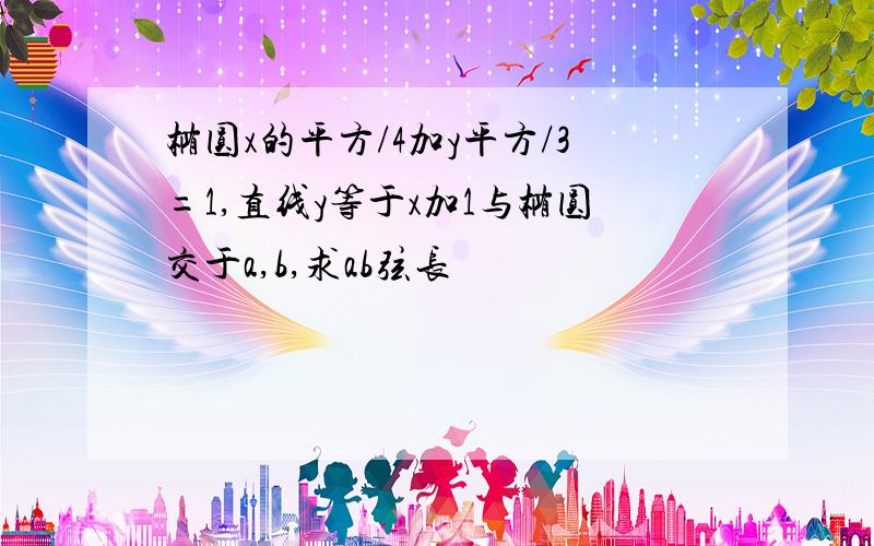 椭圆x的平方/4加y平方/3=1,直线y等于x加1与椭圆交于a,b,求ab弦长