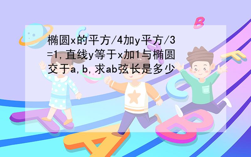 椭圆x的平方/4加y平方/3=1,直线y等于x加1与椭圆交于a,b,求ab弦长是多少