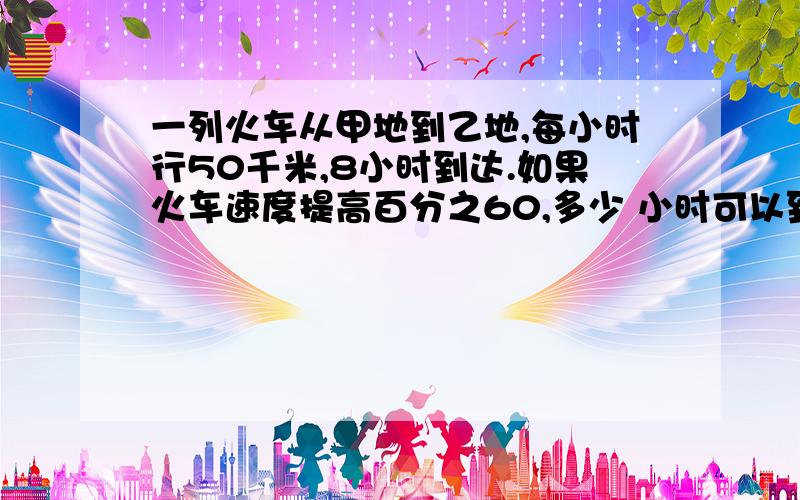 一列火车从甲地到乙地,每小时行50千米,8小时到达.如果火车速度提高百分之60,多少 小时可以到达