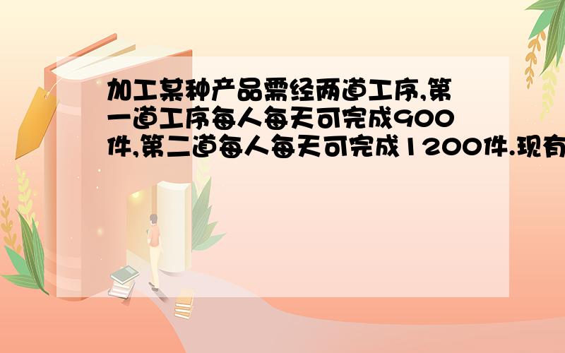 加工某种产品需经两道工序,第一道工序每人每天可完成900件,第二道每人每天可完成1200件.现有a位工人,现有a位工人,a能否等于10人?请说明理由.