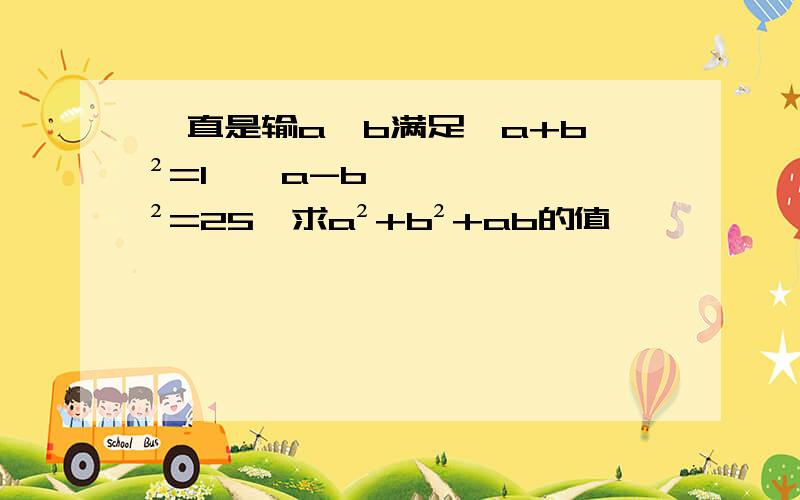 一直是输a,b满足﹙a+b﹚²=1,﹙a-b﹚²=25,求a²+b²+ab的值