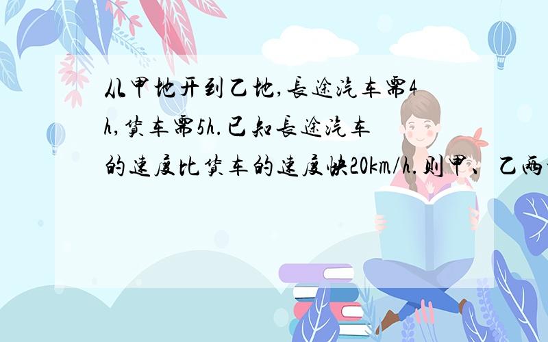 从甲地开到乙地,长途汽车需4h,货车需5h.已知长途汽车的速度比货车的速度快20km/h.则甲、乙两地间的路程是 km （列方程解答）