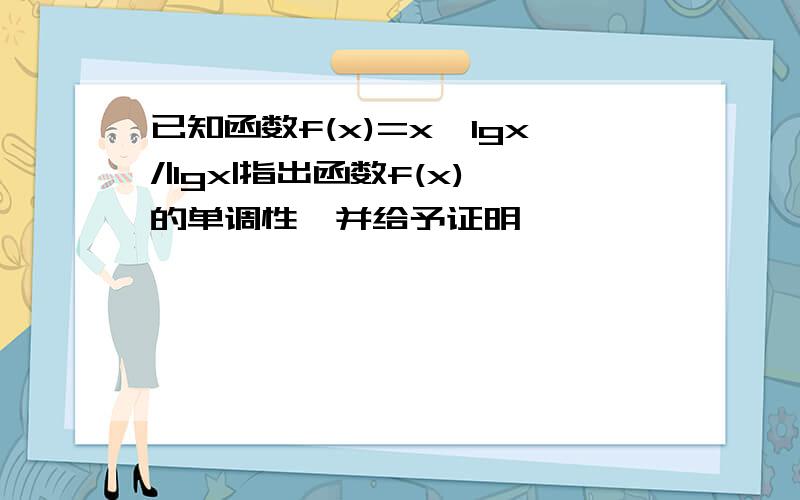 已知函数f(x)=x*lgx/|lgx|指出函数f(x)的单调性,并给予证明