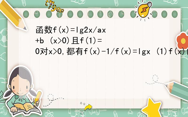 函数f(x)=lg2x/ax+b (x>0)且f(1)=0对x>0,都有f(x)-1/f(x)=lgx (1)f(x)的解析式 (2)判断函数f(x)=lg2x/ax+b (x>0)且f(1)=0对x>0,都有f(x)-1/f(x)=lgx(1)f(x)的解析式(2)判断并用定义法证明f(x)的单调性(3)若方程f(x)lg(m+x)的解