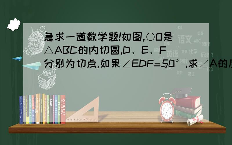 急求一道数学题!如图,○O是△ABC的内切圆,D、E、F分别为切点,如果∠EDF=50°,求∠A的度数如图,○O是△ABC的内切圆,D、E、F分别为切点,如果∠EDF=50°,求∠A的度数.