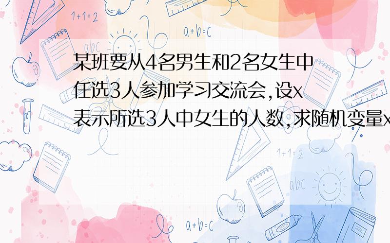 某班要从4名男生和2名女生中任选3人参加学习交流会,设x表示所选3人中女生的人数,求随机变量x的概率分布