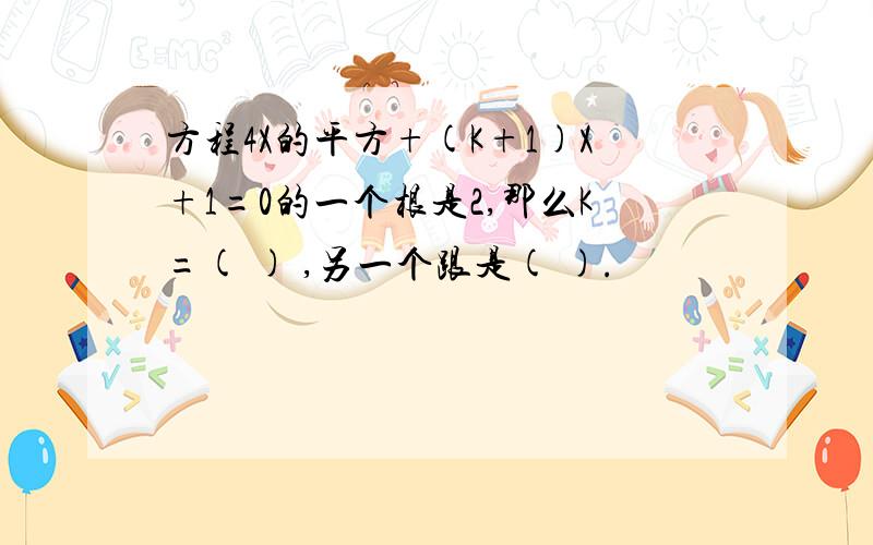 方程4X的平方+(K+1)X+1=0的一个根是2,那么K=( ) ,另一个跟是( ).