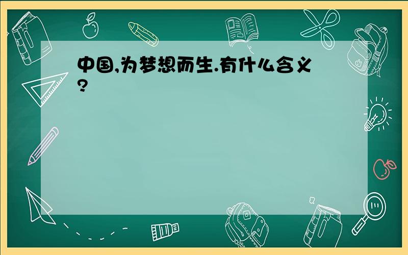 中国,为梦想而生.有什么含义?