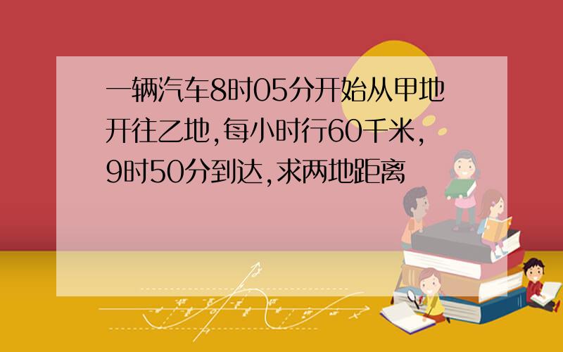 一辆汽车8时05分开始从甲地开往乙地,每小时行60千米,9时50分到达,求两地距离