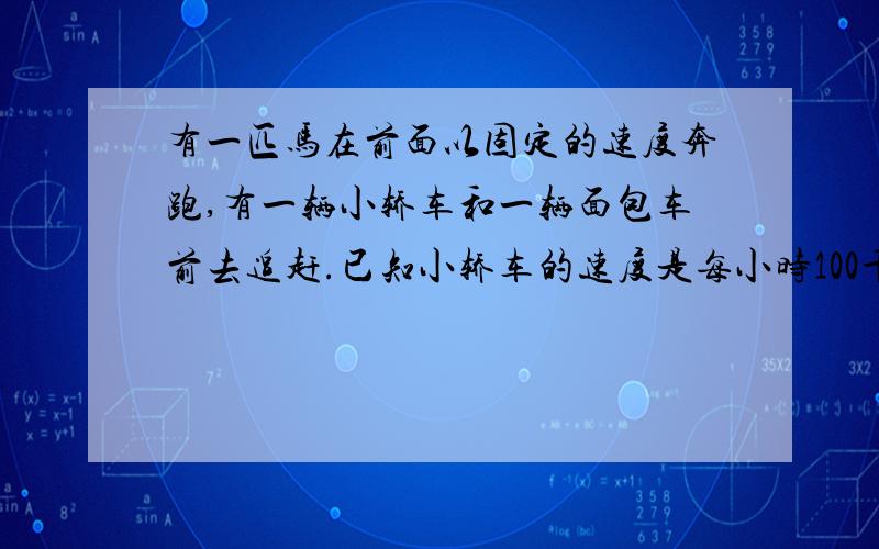 有一匹马在前面以固定的速度奔跑,有一辆小轿车和一辆面包车前去追赶.已知小轿车的速度是每小时100千米,要用12分钟才能追上,面包车的速度为每小时80千米,要用18分钟才能追上.