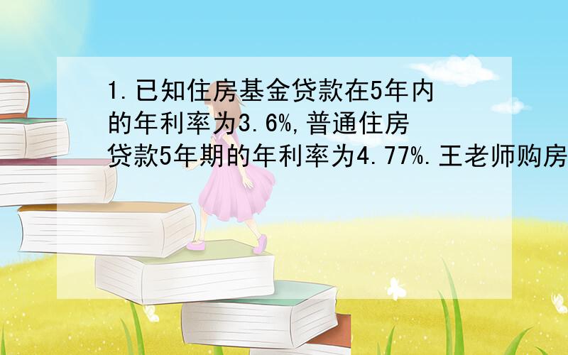 1.已知住房基金贷款在5年内的年利率为3.6%,普通住房贷款5年期的年利率为4.77%.王老师购房时共贷款25万元,5年付清.第一年需付利息10170元,问王老师贷了住房基金多少元?普通住房基金多少元?2.