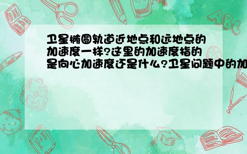 卫星椭圆轨道近地点和远地点的加速度一样?这里的加速度指的是向心加速度还是什么?卫星问题中的加速度都是