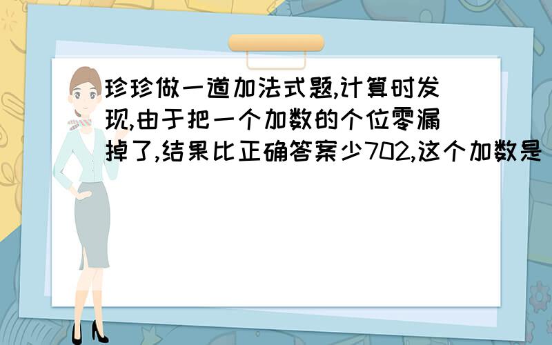 珍珍做一道加法式题,计算时发现,由于把一个加数的个位零漏掉了,结果比正确答案少702,这个加数是（ ）