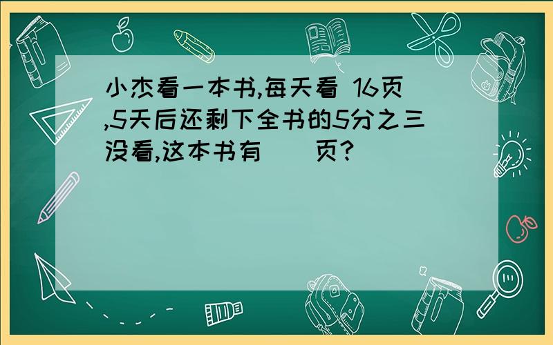 小杰看一本书,每天看 16页,5天后还剩下全书的5分之三没看,这本书有（）页?