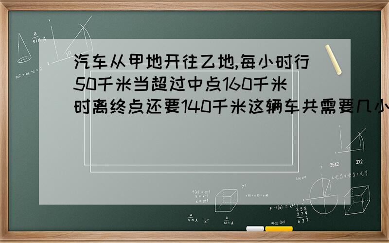 汽车从甲地开往乙地,每小时行50千米当超过中点160千米时离终点还要140千米这辆车共需要几小时能到达乙地