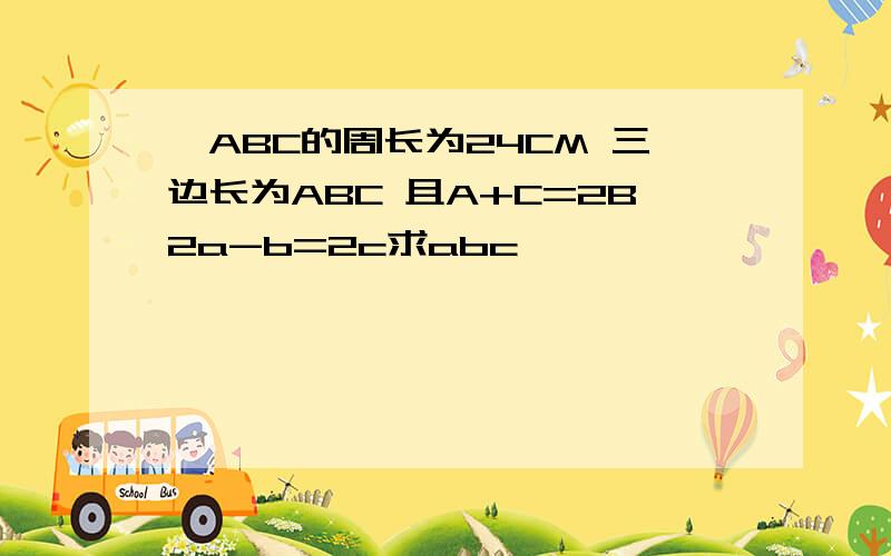 △ABC的周长为24CM 三边长为ABC 且A+C=2B2a-b=2c求abc