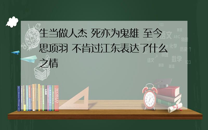 生当做人杰 死亦为鬼雄 至今思项羽 不肯过江东表达了什么之情