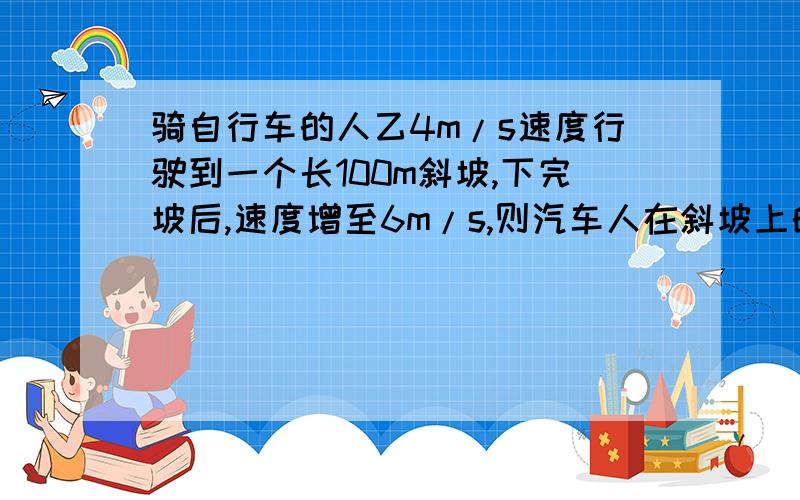 骑自行车的人乙4m/s速度行驶到一个长100m斜坡,下完坡后,速度增至6m/s,则汽车人在斜坡上的加速度为＿＿