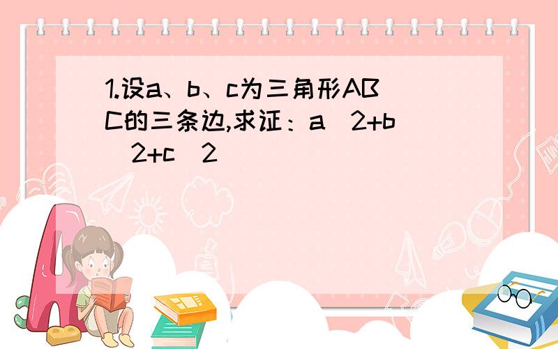 1.设a、b、c为三角形ABC的三条边,求证：a^2+b^2+c^2