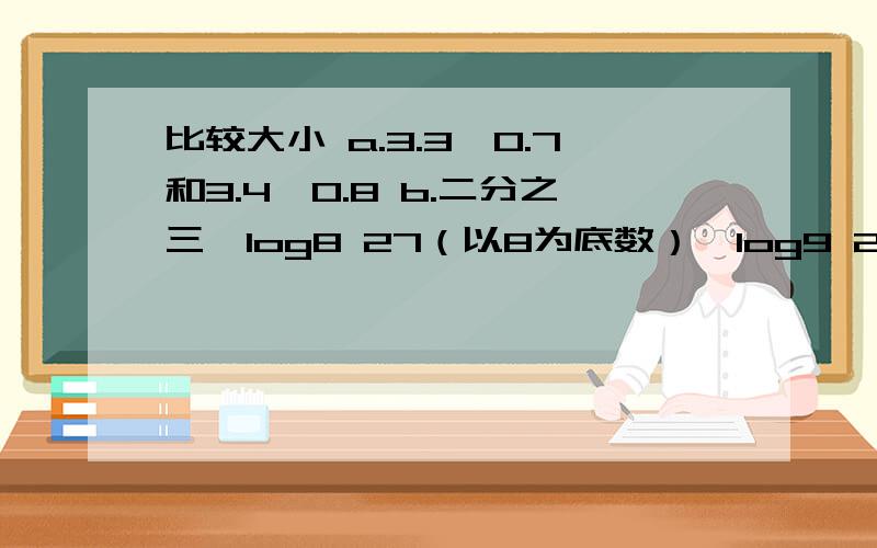 比较大小 a.3.3^0.7和3.4^0.8 b.二分之三,log8 27（以8为底数）,log9 25（以9为底数）