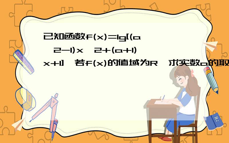 已知函数f(x)=lg[(a^2-1)x^2+(a+1)x+1],若f(x)的值域为R,求实数a的取值范围虽然可以找到很多类似的解答,但我觉得那样解是有误的,这个要求值域是R而不是定义域,希望您能给我答案!