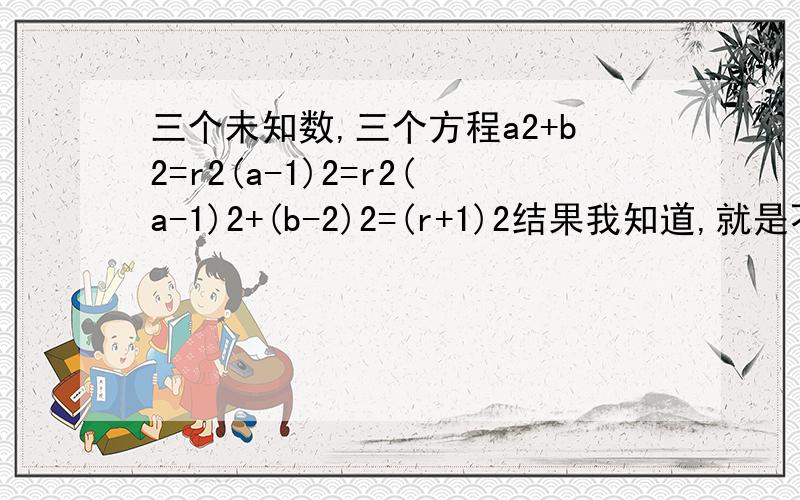 三个未知数,三个方程a2+b2=r2(a-1)2=r2(a-1)2+(b-2)2=(r+1)2结果我知道,就是不知道怎么算,