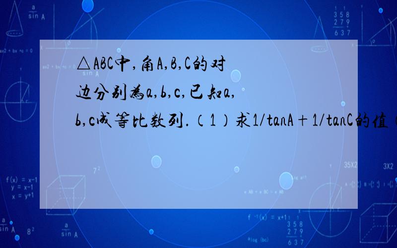 △ABC中,角A,B,C的对边分别为a,b,c,已知a,b,c成等比数列.（1）求1/tanA+1/tanC的值（2）设向量BA·向量BC=3/2,求a,c的值.补充：cosB=3/4