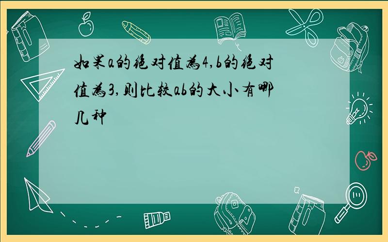 如果a的绝对值为4,b的绝对值为3,则比较ab的大小有哪几种