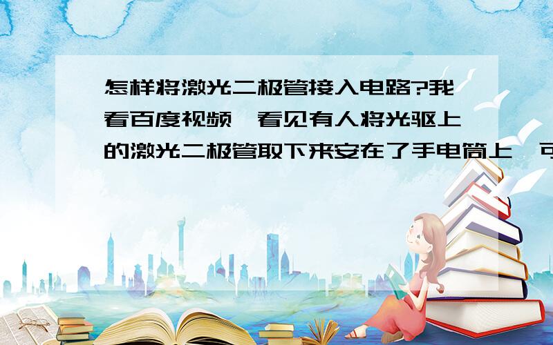 怎样将激光二极管接入电路?我看百度视频,看见有人将光驱上的激光二极管取下来安在了手电筒上,可以烧穿塑料.但是我将我家的光驱上的激光二极管卸下来时,也不知道它的额定电压,并且这